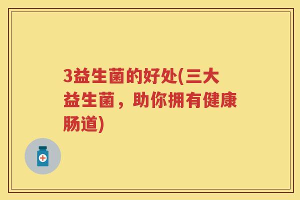 3益生菌的好处(三大益生菌,助你拥有健康肠道) 3益生菌的好处(三大益生菌,助你拥有健康肠道)