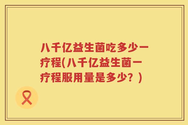 八千亿益生菌吃多少一疗程(八千亿益生菌一疗程服用量是多少？)