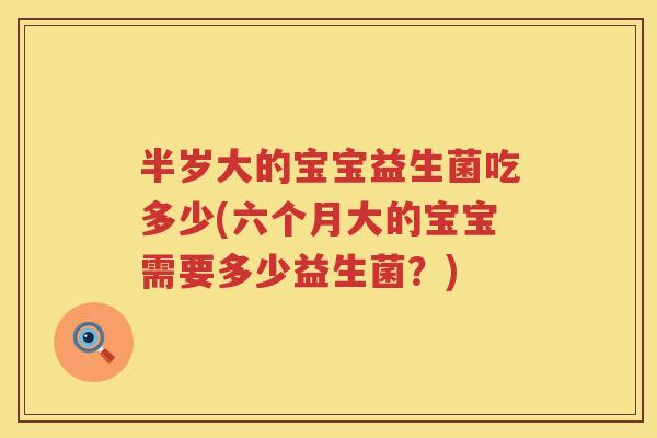 半岁大的宝宝益生菌吃多少(六个月大的宝宝需要多少益生菌?) 半岁大的宝宝益生菌吃多少(六个月大的宝宝需要多少益生菌?)
