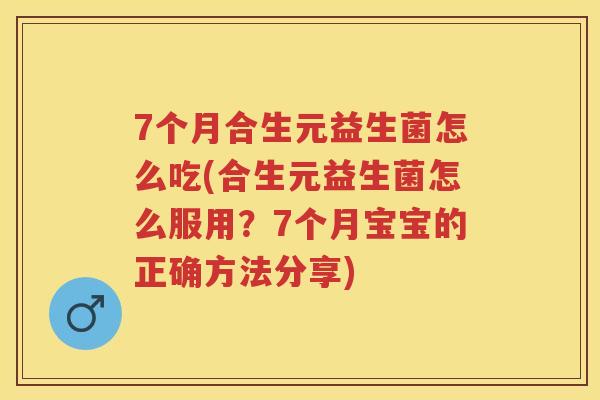 7个月合生元益生菌怎么吃(合生元益生菌怎么服用？7个月宝宝的正确方法分享)