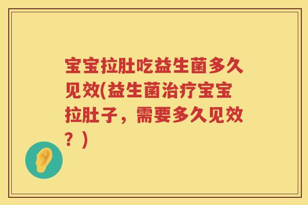 宝宝拉肚吃益生菌多久见效(益生菌宝宝拉肚子,需要多久见效?) 宝宝拉肚吃益生菌多久见效(益生菌宝宝拉肚子,需要多久见效?)