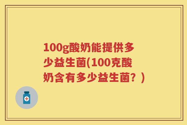 100g酸奶能提供多少益生菌(100克酸奶含有多少益生菌？)