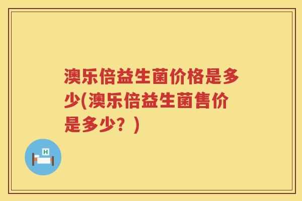澳乐倍益生菌价格是多少(澳乐倍益生菌售价是多少？)