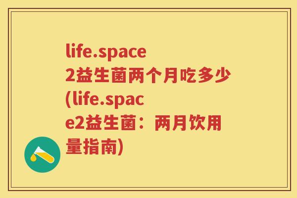 life.space2益生菌两个月吃多少(life.space2益生菌:两月饮用量指南) life.space2益生菌两个月吃多少(life.space2益生菌:两月饮用量指南)
