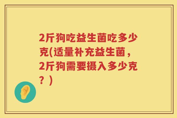 2斤狗吃益生菌吃多少克(适量补充益生菌，2斤狗需要摄入多少克？)