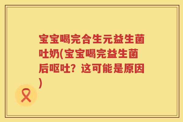 宝宝喝完合生元益生菌吐奶(宝宝喝完益生菌后？这可能是原因)