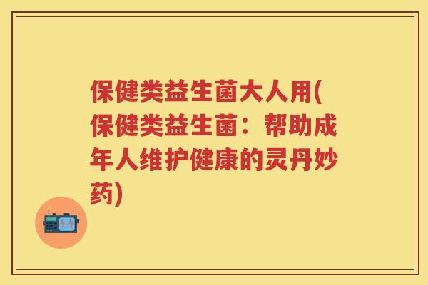 保健类益生菌大人用(保健类益生菌:帮助成年人维护健康的灵丹妙药) 保健类益生菌大人用(保健类益生菌:帮助成年人维护健康的灵丹妙药)