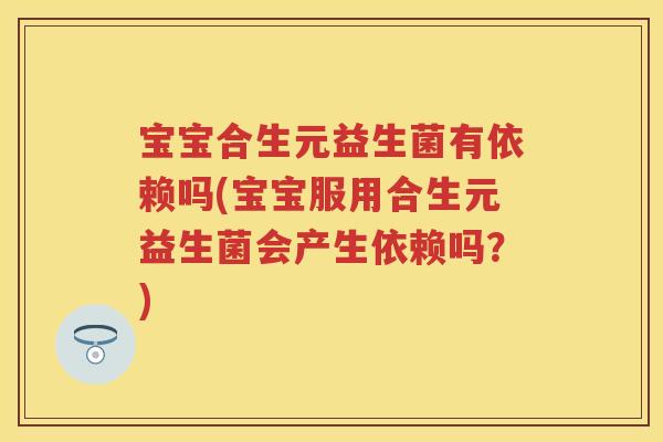 宝宝合生元益生菌有依赖吗(宝宝服用合生元益生菌会产生依赖吗？)
