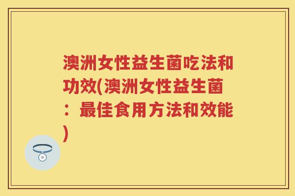 澳洲女性益生菌吃法和功效(澳洲女性益生菌:佳食用方法和效能) 澳洲女性益生菌吃法和功效(澳洲女性益生菌:佳食用方法和效能)