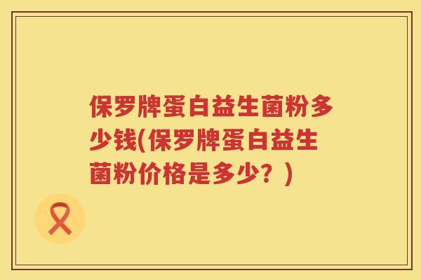 保罗牌蛋白益生菌粉多少钱(保罗牌蛋白益生菌粉价格是多少?) 保罗牌蛋白益生菌粉多少钱(保罗牌蛋白益生菌粉价格是多少?)