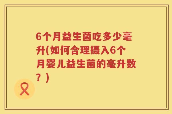 6个月益生菌吃多少毫升(如何合理摄入6个月婴儿益生菌的毫升数？)
