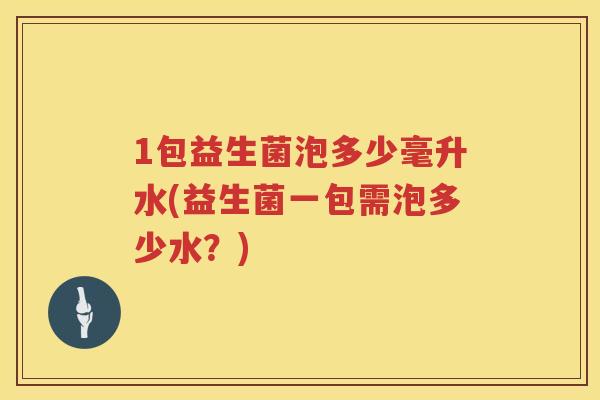 1包益生菌泡多少毫升水(益生菌一包需泡多少水？)