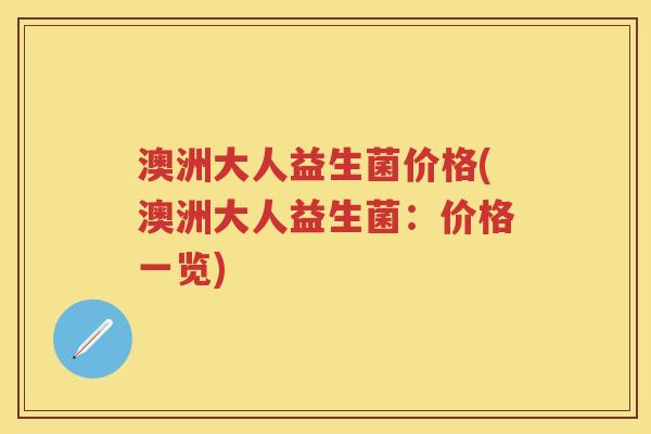澳洲大人益生菌价格(澳洲大人益生菌:价格一览) 澳洲大人益生菌价格(澳洲大人益生菌:价格一览)