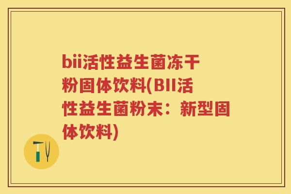 bii活性益生菌冻干粉固体饮料(BII活性益生菌粉末:新型固体饮料) bii活性益生菌冻干粉固体饮料(BII活性益生菌粉末:新型固体饮料)