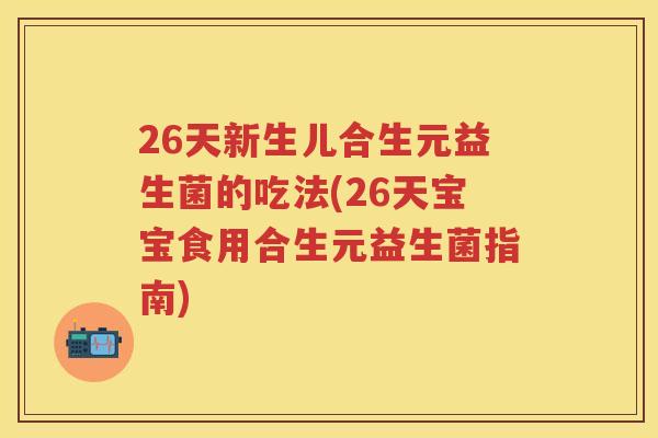 26天新生儿合生元益生菌的吃法(26天宝宝食用合生元益生菌指南)