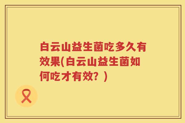 白云山益生菌吃多久有效果(白云山益生菌如何吃才有效?) 白云山益生菌吃多久有效果(白云山益生菌如何吃才有效?)