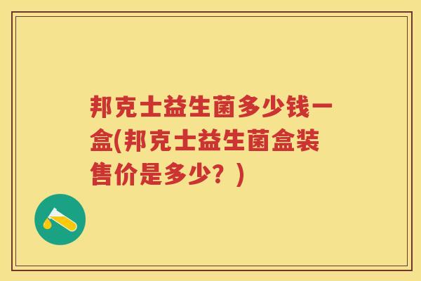 邦克士益生菌多少钱一盒(邦克士益生菌盒装售价是多少?) 邦克士益生菌多少钱一盒(邦克士益生菌盒装售价是多少?)