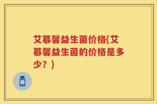艾慕馨益生菌价格(艾慕馨益生菌的价格是多少?) 艾慕馨益生菌价格(艾慕馨益生菌的价格是多少?)