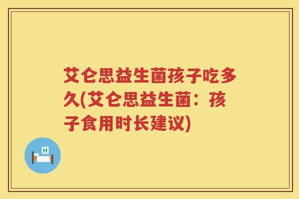 艾仑思益生菌孩子吃多久(艾仑思益生菌：孩子食用时长建议)