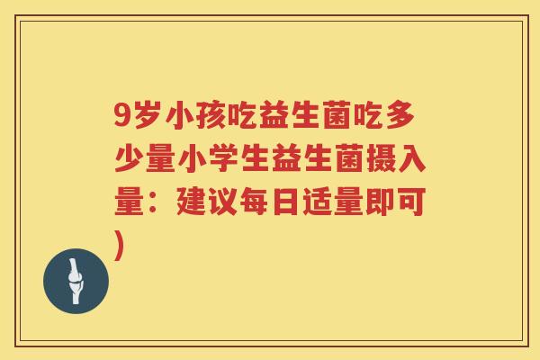 9岁小孩吃益生菌吃多少量小学生益生菌摄入量:建议每日适量即可) 9岁小孩吃益生菌吃多少量小学生益生菌摄入量:建议每日适量即可)