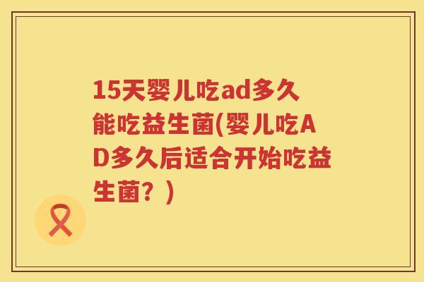 15天婴儿吃ad多久能吃益生菌(婴儿吃AD多久后适合开始吃益生菌?) 15天婴儿吃ad多久能吃益生菌(婴儿吃AD多久后适合开始吃益生菌?)