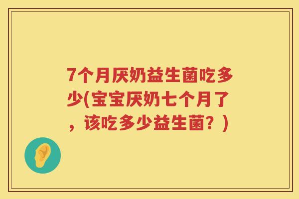 7个月厌奶益生菌吃多少(宝宝厌奶七个月了,该吃多少益生菌?) 7个月厌奶益生菌吃多少(宝宝厌奶七个月了,该吃多少益生菌?)