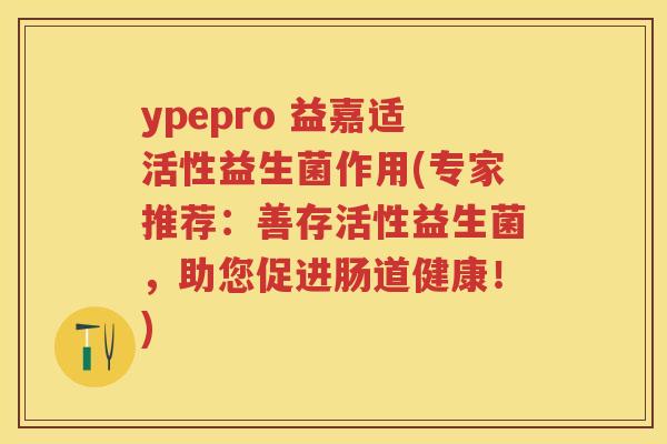 ypepro 益嘉适活性益生菌作用(专家推荐:善存活性益生菌,助您促进肠道健康!) ypepro 益嘉适活性益生菌作用(专家推荐:善存活性益生菌,助您促进肠道健康!)