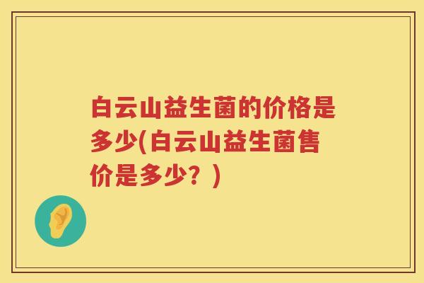 白云山益生菌的价格是多少(白云山益生菌售价是多少?) 白云山益生菌的价格是多少(白云山益生菌售价是多少?)