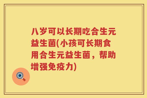 八岁可以长期吃合生元益生菌(小孩可长期食用合生元益生菌,帮助增强力) 八岁可以长期吃合生元益生菌(小孩可长期食用合生元益生菌,帮助增强力)
