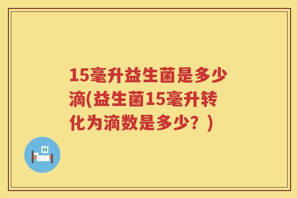 15毫升益生菌是多少滴(益生菌15毫升转化为滴数是多少?) 15毫升益生菌是多少滴(益生菌15毫升转化为滴数是多少?)