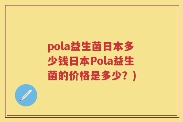 pola益生菌日本多少钱日本Pola益生菌的价格是多少?) pola益生菌日本多少钱日本Pola益生菌的价格是多少?)