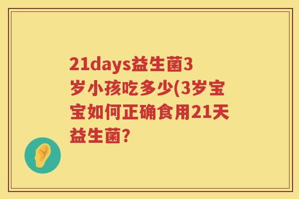 21days益生菌3岁小孩吃多少(3岁宝宝如何正确食用21天益生菌? 21days益生菌3岁小孩吃多少(3岁宝宝如何正确食用21天益生菌?