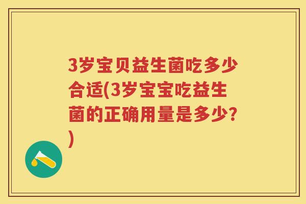 3岁宝贝益生菌吃多少合适(3岁宝宝吃益生菌的正确用量是多少?) 3岁宝贝益生菌吃多少合适(3岁宝宝吃益生菌的正确用量是多少?)