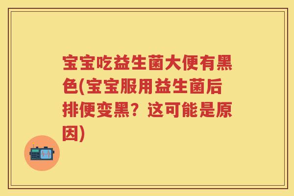 宝宝吃益生菌大便有黑色(宝宝服用益生菌后排便变黑?这可能是原因) 宝宝吃益生菌大便有黑色(宝宝服用益生菌后排便变黑?这可能是原因)