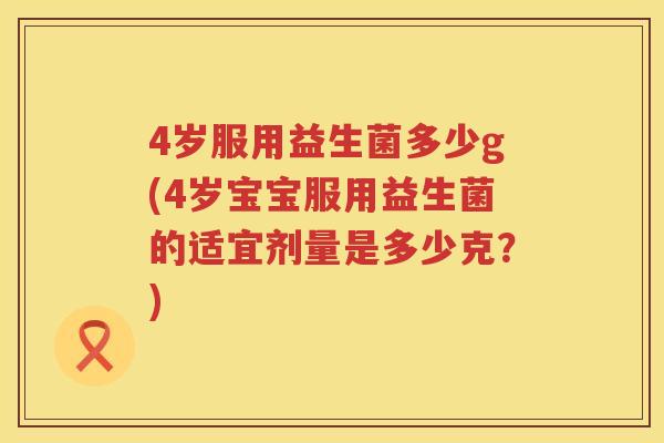 4岁服用益生菌多少g(4岁宝宝服用益生菌的适宜剂量是多少克？)