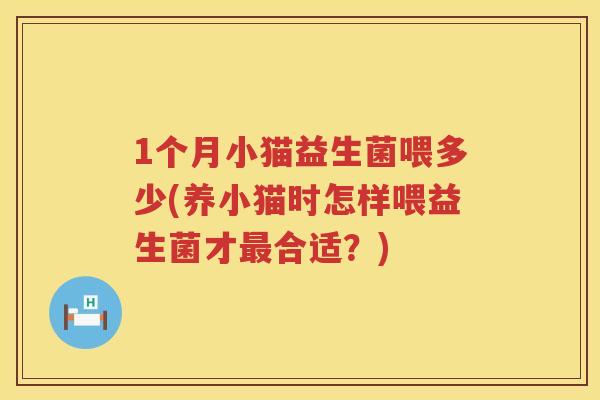 1个月小猫益生菌喂多少(养小猫时怎样喂益生菌才合适?) 1个月小猫益生菌喂多少(养小猫时怎样喂益生菌才合适?)