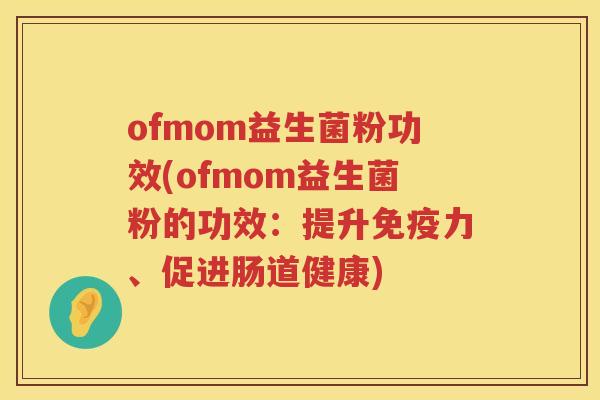 ofmom益生菌粉功效(ofmom益生菌粉的功效:提升力、促进肠道健康) ofmom益生菌粉功效(ofmom益生菌粉的功效:提升力、促进肠道健康)