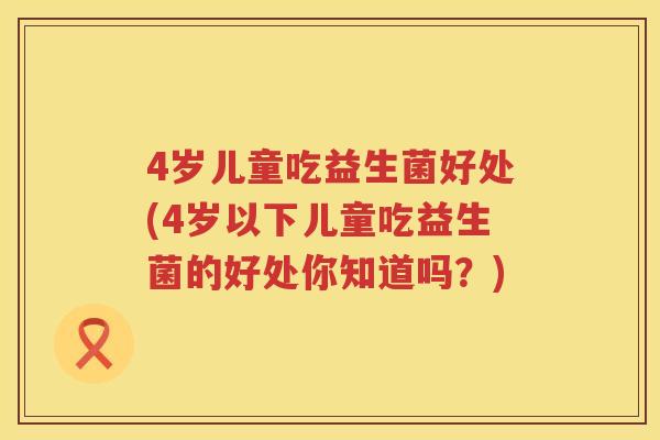 4岁儿童吃益生菌好处(4岁以下儿童吃益生菌的好处你知道吗？)