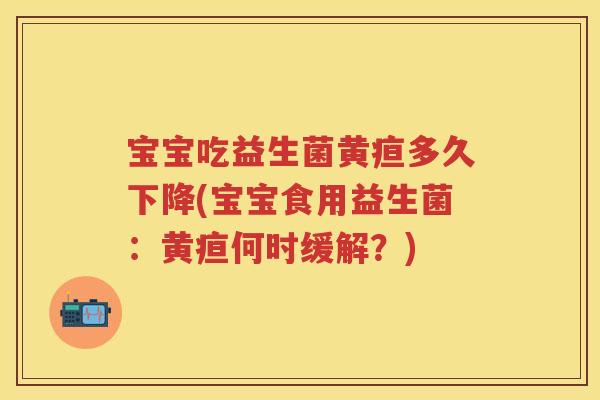 宝宝吃益生菌黄疸多久下降(宝宝食用益生菌:黄疸何时缓解?) 宝宝吃益生菌黄疸多久下降(宝宝食用益生菌:黄疸何时缓解?)