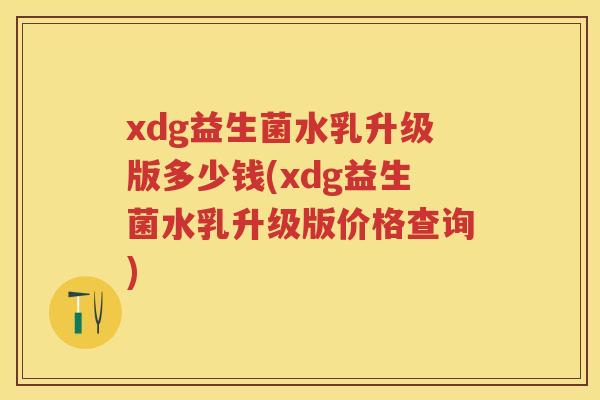 xdg益生菌水乳升级版多少钱(xdg益生菌水乳升级版价格查询)