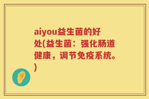 aiyou益生菌的好处(益生菌：强化肠道健康，调节系统。)