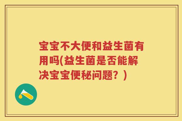宝宝不大便和益生菌有用吗(益生菌是否能解决宝宝问题?) 宝宝不大便和益生菌有用吗(益生菌是否能解决宝宝问题?)