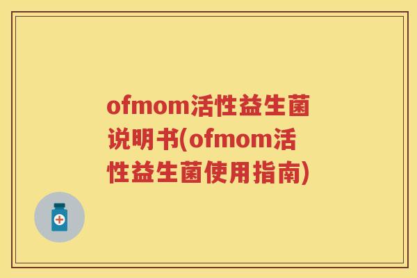 ofmom活性益生菌说明书(ofmom活性益生菌使用指南) ofmom活性益生菌说明书(ofmom活性益生菌使用指南)