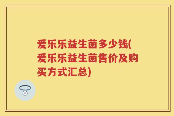 爱乐乐益生菌多少钱(爱乐乐益生菌售价及购买方式汇总) 爱乐乐益生菌多少钱(爱乐乐益生菌售价及购买方式汇总)