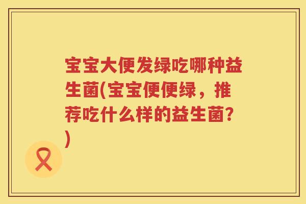 宝宝大便发绿吃哪种益生菌(宝宝便便绿,推荐吃什么样的益生菌?) 宝宝大便发绿吃哪种益生菌(宝宝便便绿,推荐吃什么样的益生菌?)