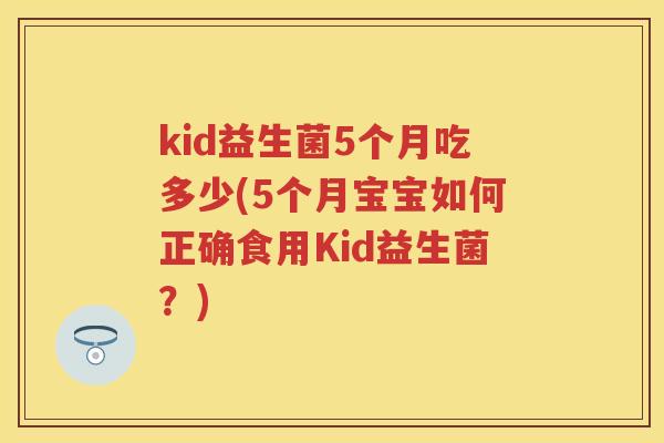 kid益生菌5个月吃多少(5个月宝宝如何正确食用Kid益生菌?) kid益生菌5个月吃多少(5个月宝宝如何正确食用Kid益生菌?)