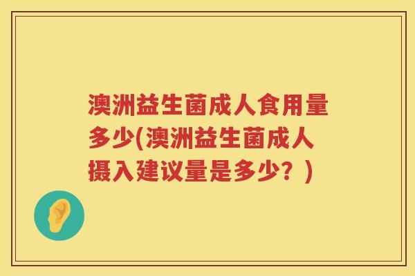 澳洲益生菌成人食用量多少(澳洲益生菌成人摄入建议量是多少?) 澳洲益生菌成人食用量多少(澳洲益生菌成人摄入建议量是多少?)