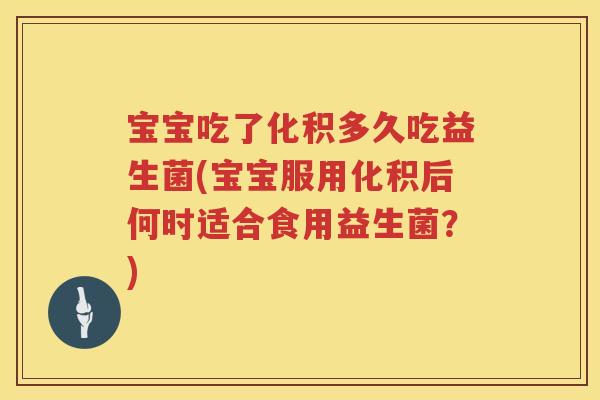 宝宝吃了化积多久吃益生菌(宝宝服用化积后何时适合食用益生菌?) 宝宝吃了化积多久吃益生菌(宝宝服用化积后何时适合食用益生菌?)