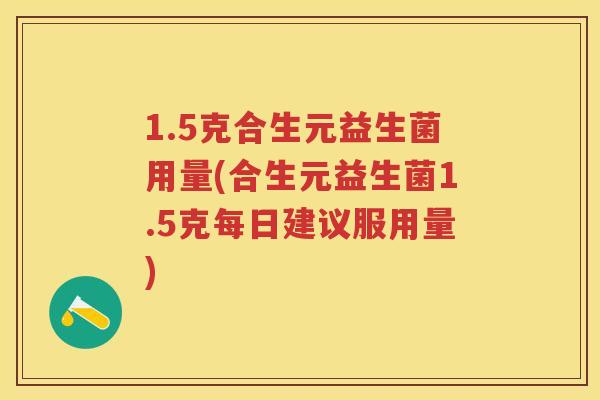 1.5克合生元益生菌用量(合生元益生菌1.5克每日建议服用量) 1.5克合生元益生菌用量(合生元益生菌1.5克每日建议服用量)