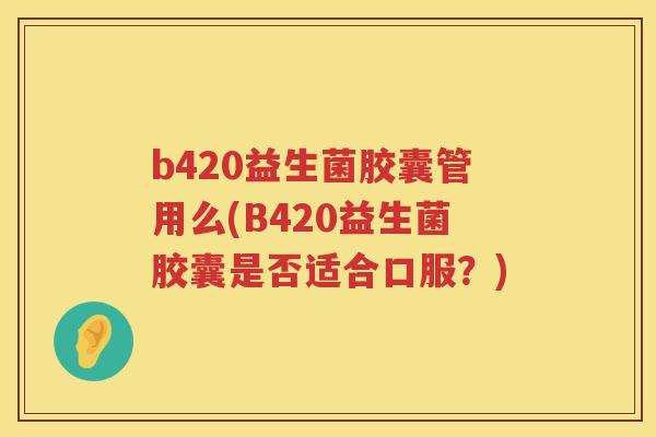 b420益生菌胶囊管用么(B420益生菌胶囊是否适合口服?) b420益生菌胶囊管用么(B420益生菌胶囊是否适合口服?)